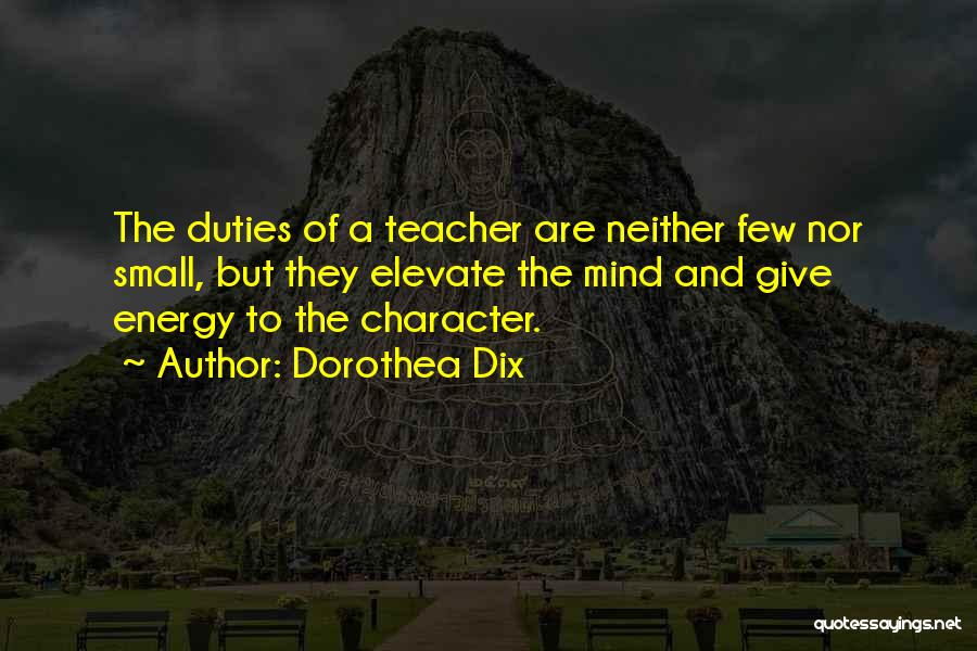 Dorothea Dix Quotes: The Duties Of A Teacher Are Neither Few Nor Small, But They Elevate The Mind And Give Energy To The