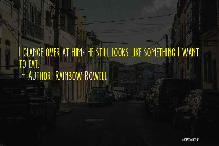 Rainbow Rowell Quotes: I Glance Over At Him; He Still Looks Like Something I Want To Eat.