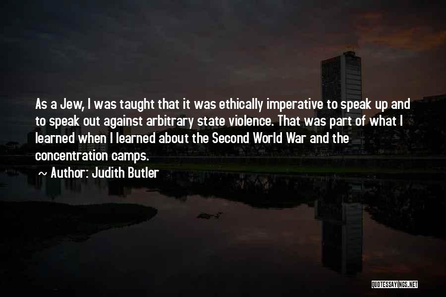 Judith Butler Quotes: As A Jew, I Was Taught That It Was Ethically Imperative To Speak Up And To Speak Out Against Arbitrary