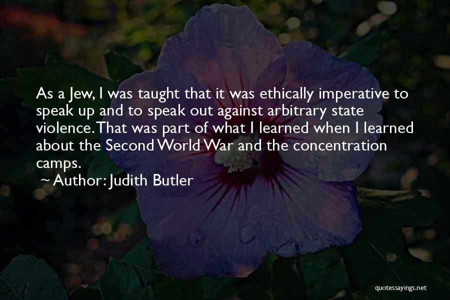 Judith Butler Quotes: As A Jew, I Was Taught That It Was Ethically Imperative To Speak Up And To Speak Out Against Arbitrary