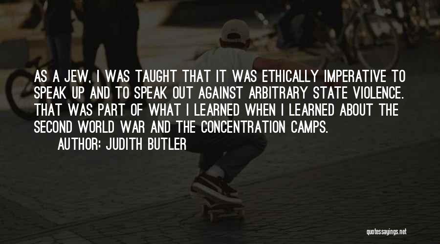 Judith Butler Quotes: As A Jew, I Was Taught That It Was Ethically Imperative To Speak Up And To Speak Out Against Arbitrary