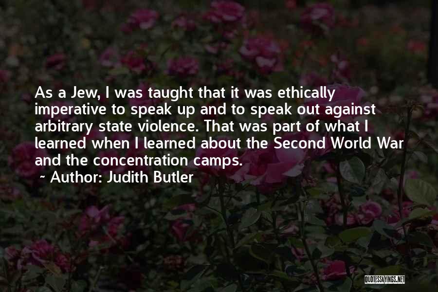 Judith Butler Quotes: As A Jew, I Was Taught That It Was Ethically Imperative To Speak Up And To Speak Out Against Arbitrary