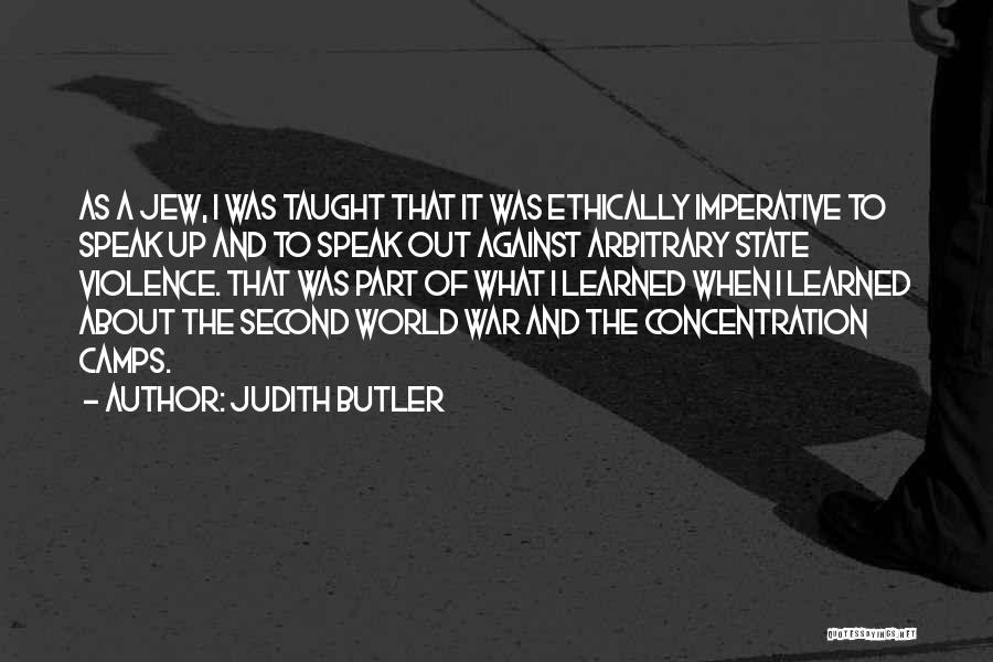 Judith Butler Quotes: As A Jew, I Was Taught That It Was Ethically Imperative To Speak Up And To Speak Out Against Arbitrary