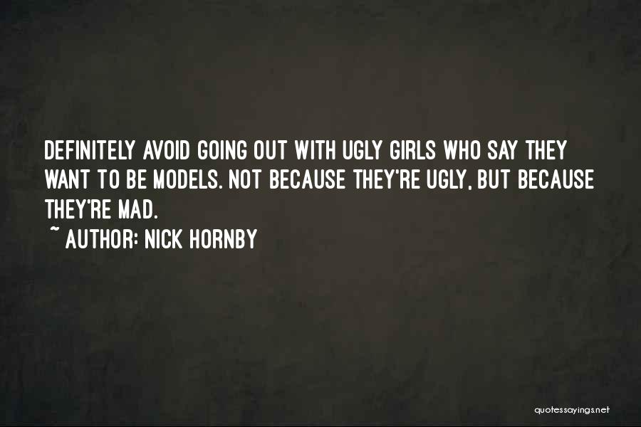 Nick Hornby Quotes: Definitely Avoid Going Out With Ugly Girls Who Say They Want To Be Models. Not Because They're Ugly, But Because