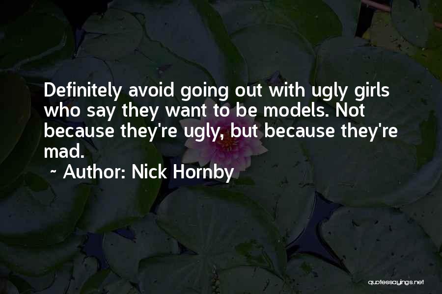 Nick Hornby Quotes: Definitely Avoid Going Out With Ugly Girls Who Say They Want To Be Models. Not Because They're Ugly, But Because
