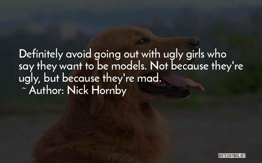 Nick Hornby Quotes: Definitely Avoid Going Out With Ugly Girls Who Say They Want To Be Models. Not Because They're Ugly, But Because