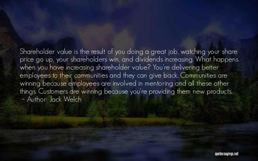 Jack Welch Quotes: Shareholder Value Is The Result Of You Doing A Great Job, Watching Your Share Price Go Up, Your Shareholders Win,