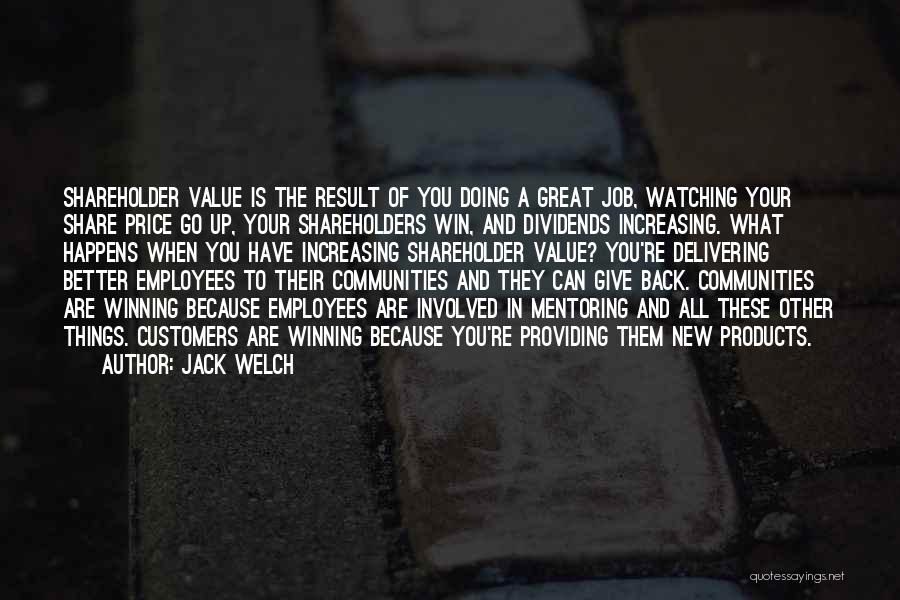 Jack Welch Quotes: Shareholder Value Is The Result Of You Doing A Great Job, Watching Your Share Price Go Up, Your Shareholders Win,