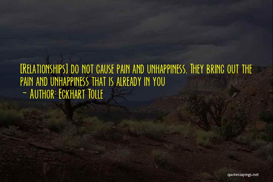 Eckhart Tolle Quotes: [relationships] Do Not Cause Pain And Unhappiness. They Bring Out The Pain And Unhappiness That Is Already In You