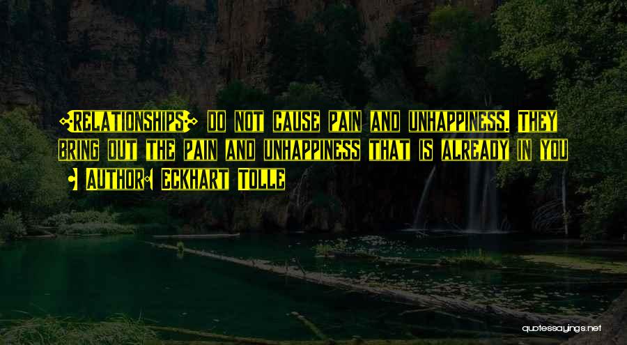 Eckhart Tolle Quotes: [relationships] Do Not Cause Pain And Unhappiness. They Bring Out The Pain And Unhappiness That Is Already In You