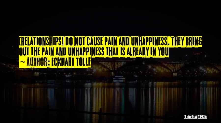 Eckhart Tolle Quotes: [relationships] Do Not Cause Pain And Unhappiness. They Bring Out The Pain And Unhappiness That Is Already In You
