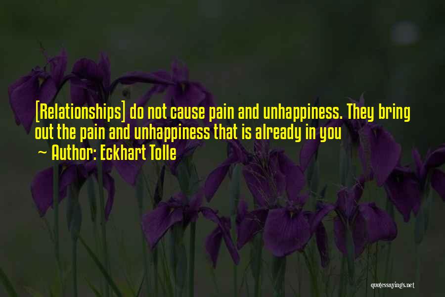 Eckhart Tolle Quotes: [relationships] Do Not Cause Pain And Unhappiness. They Bring Out The Pain And Unhappiness That Is Already In You