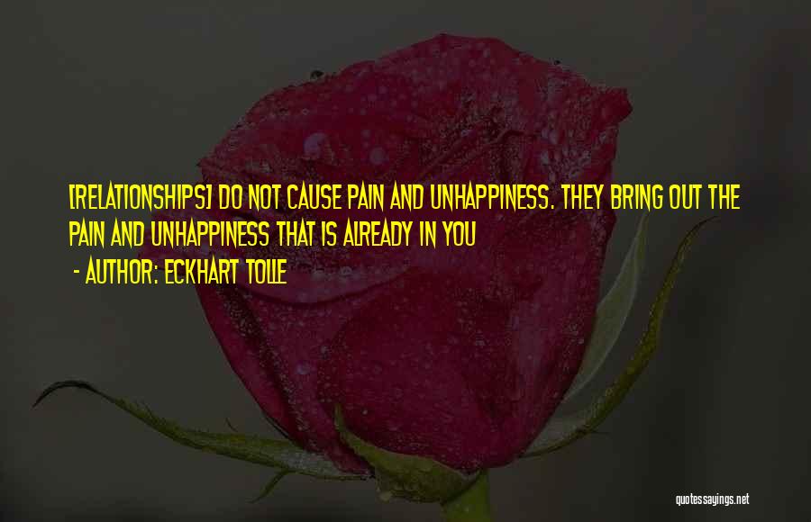 Eckhart Tolle Quotes: [relationships] Do Not Cause Pain And Unhappiness. They Bring Out The Pain And Unhappiness That Is Already In You