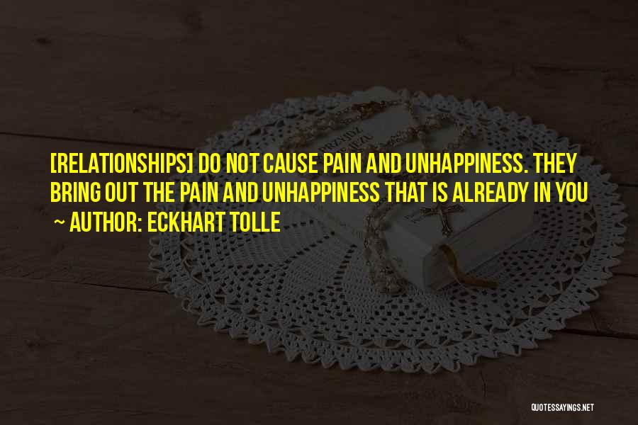 Eckhart Tolle Quotes: [relationships] Do Not Cause Pain And Unhappiness. They Bring Out The Pain And Unhappiness That Is Already In You