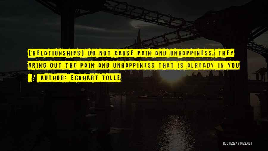 Eckhart Tolle Quotes: [relationships] Do Not Cause Pain And Unhappiness. They Bring Out The Pain And Unhappiness That Is Already In You