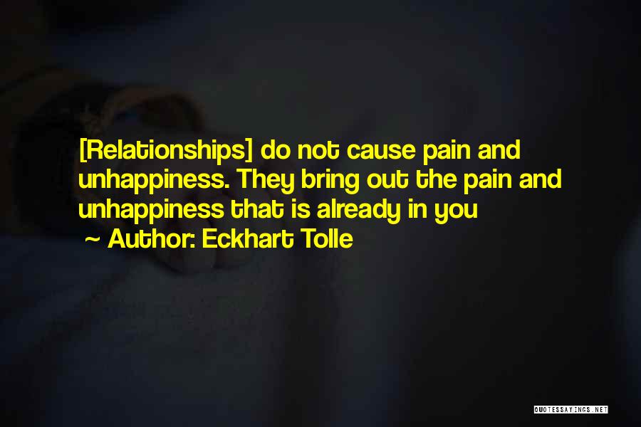 Eckhart Tolle Quotes: [relationships] Do Not Cause Pain And Unhappiness. They Bring Out The Pain And Unhappiness That Is Already In You