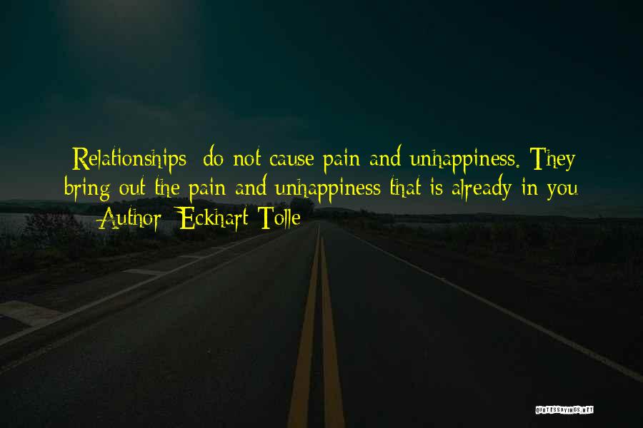 Eckhart Tolle Quotes: [relationships] Do Not Cause Pain And Unhappiness. They Bring Out The Pain And Unhappiness That Is Already In You