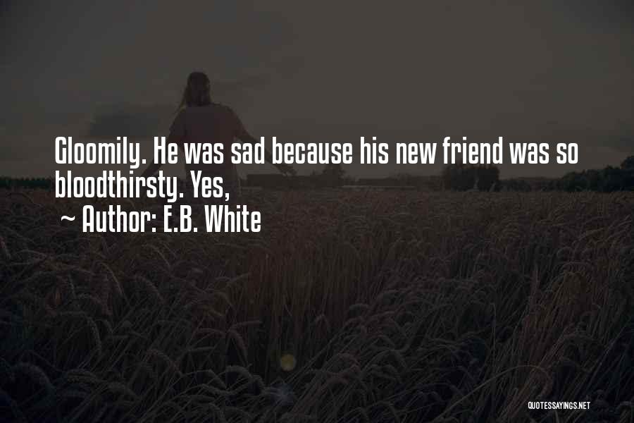 E.B. White Quotes: Gloomily. He Was Sad Because His New Friend Was So Bloodthirsty. Yes,