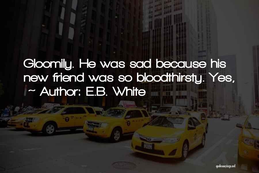 E.B. White Quotes: Gloomily. He Was Sad Because His New Friend Was So Bloodthirsty. Yes,