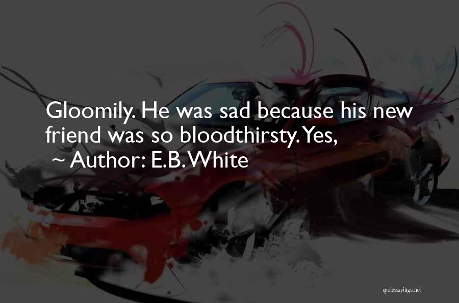 E.B. White Quotes: Gloomily. He Was Sad Because His New Friend Was So Bloodthirsty. Yes,