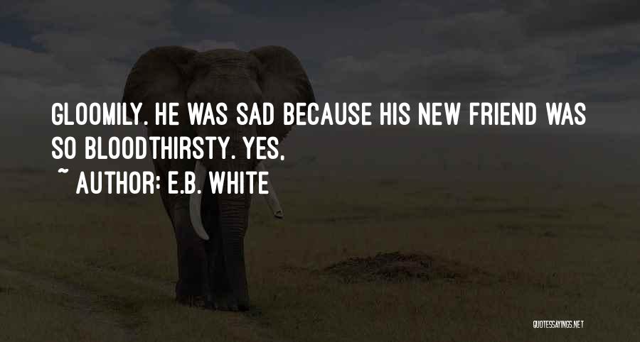 E.B. White Quotes: Gloomily. He Was Sad Because His New Friend Was So Bloodthirsty. Yes,