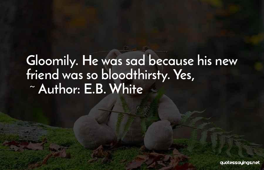 E.B. White Quotes: Gloomily. He Was Sad Because His New Friend Was So Bloodthirsty. Yes,