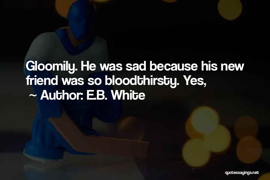 E.B. White Quotes: Gloomily. He Was Sad Because His New Friend Was So Bloodthirsty. Yes,