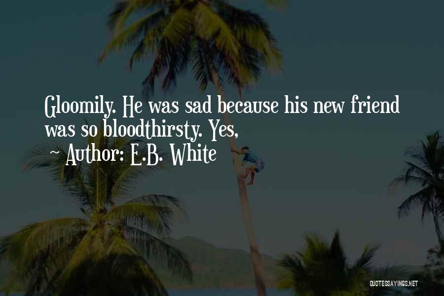 E.B. White Quotes: Gloomily. He Was Sad Because His New Friend Was So Bloodthirsty. Yes,