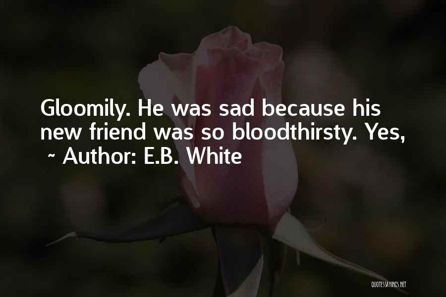 E.B. White Quotes: Gloomily. He Was Sad Because His New Friend Was So Bloodthirsty. Yes,
