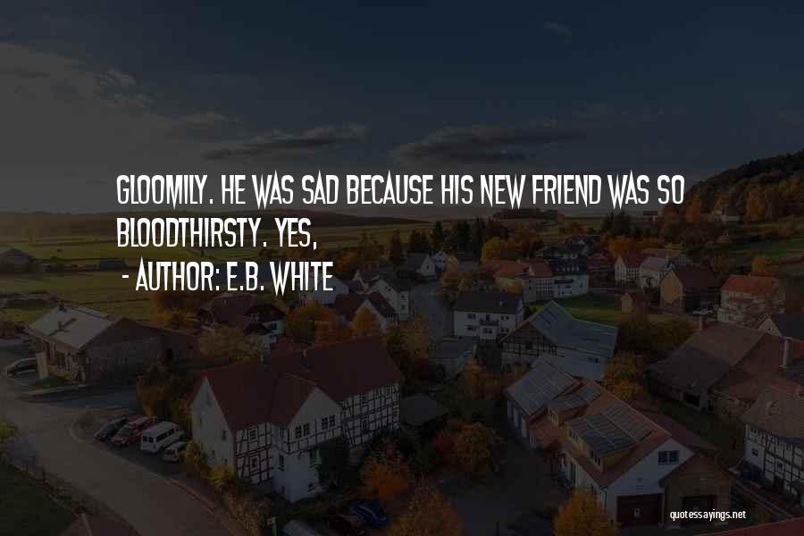 E.B. White Quotes: Gloomily. He Was Sad Because His New Friend Was So Bloodthirsty. Yes,