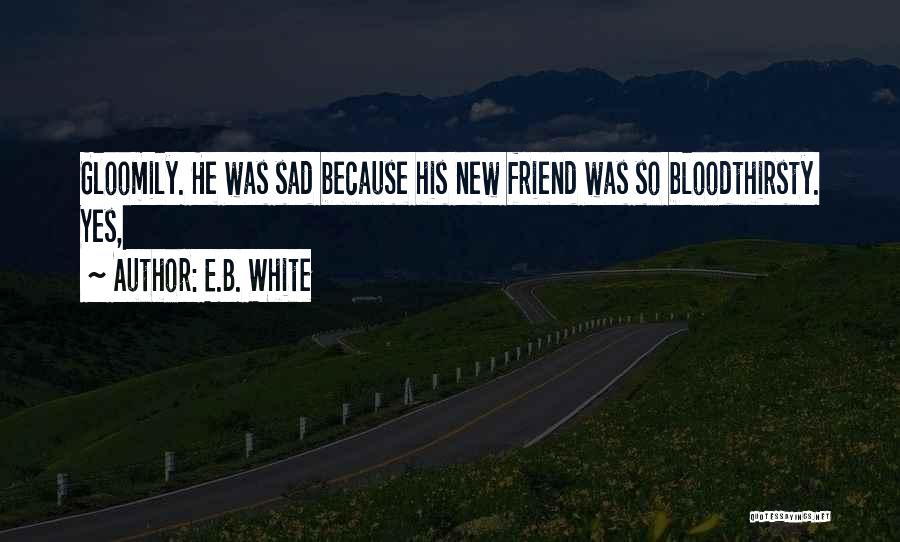 E.B. White Quotes: Gloomily. He Was Sad Because His New Friend Was So Bloodthirsty. Yes,