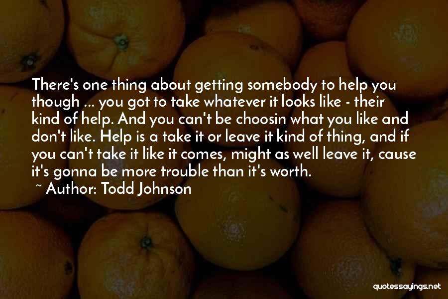 Todd Johnson Quotes: There's One Thing About Getting Somebody To Help You Though ... You Got To Take Whatever It Looks Like -