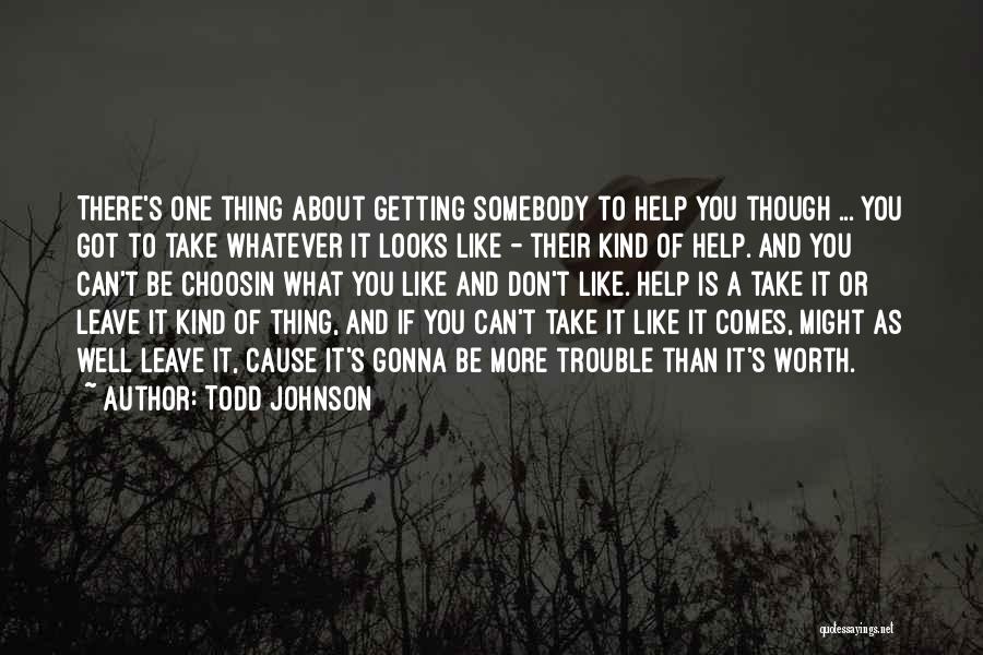 Todd Johnson Quotes: There's One Thing About Getting Somebody To Help You Though ... You Got To Take Whatever It Looks Like -