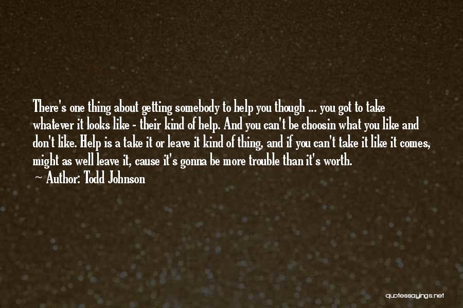 Todd Johnson Quotes: There's One Thing About Getting Somebody To Help You Though ... You Got To Take Whatever It Looks Like -