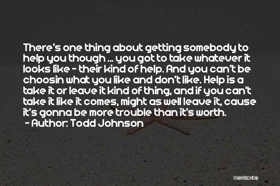 Todd Johnson Quotes: There's One Thing About Getting Somebody To Help You Though ... You Got To Take Whatever It Looks Like -