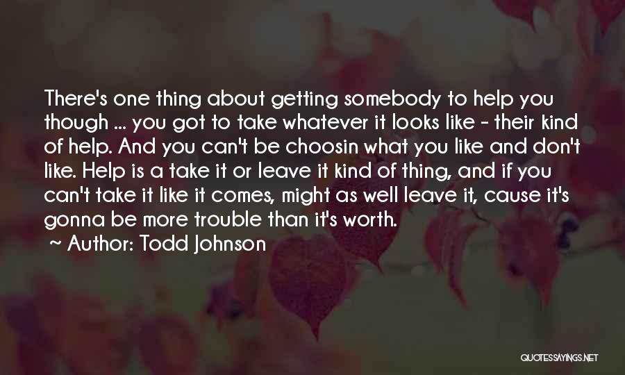 Todd Johnson Quotes: There's One Thing About Getting Somebody To Help You Though ... You Got To Take Whatever It Looks Like -