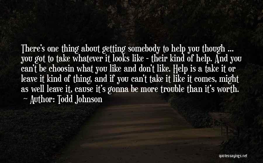 Todd Johnson Quotes: There's One Thing About Getting Somebody To Help You Though ... You Got To Take Whatever It Looks Like -