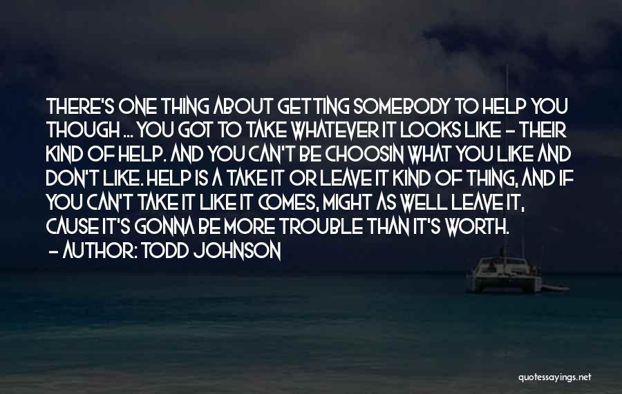 Todd Johnson Quotes: There's One Thing About Getting Somebody To Help You Though ... You Got To Take Whatever It Looks Like -