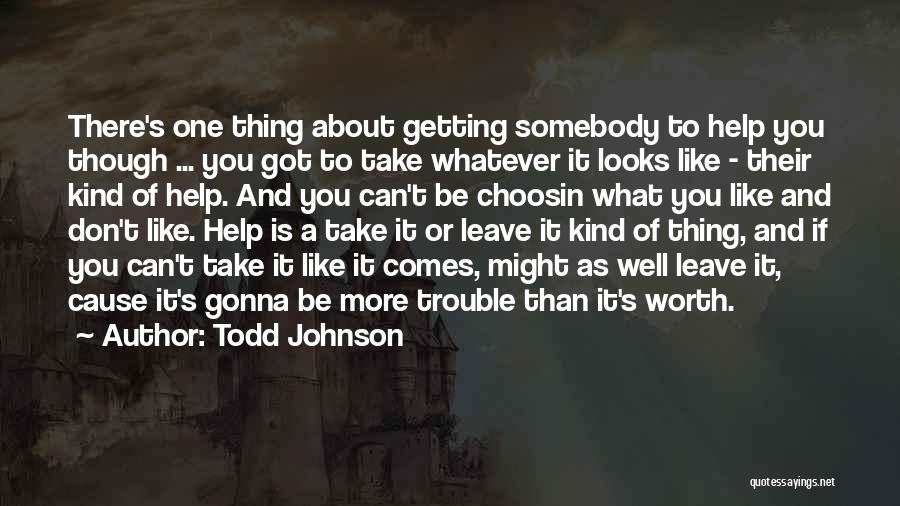 Todd Johnson Quotes: There's One Thing About Getting Somebody To Help You Though ... You Got To Take Whatever It Looks Like -