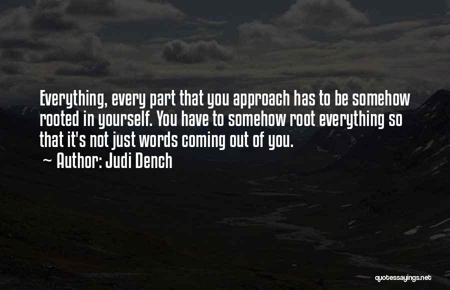 Judi Dench Quotes: Everything, Every Part That You Approach Has To Be Somehow Rooted In Yourself. You Have To Somehow Root Everything So