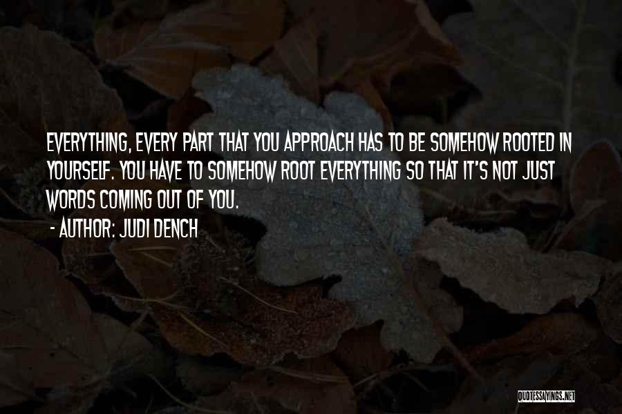 Judi Dench Quotes: Everything, Every Part That You Approach Has To Be Somehow Rooted In Yourself. You Have To Somehow Root Everything So