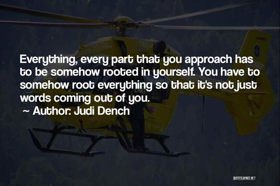 Judi Dench Quotes: Everything, Every Part That You Approach Has To Be Somehow Rooted In Yourself. You Have To Somehow Root Everything So