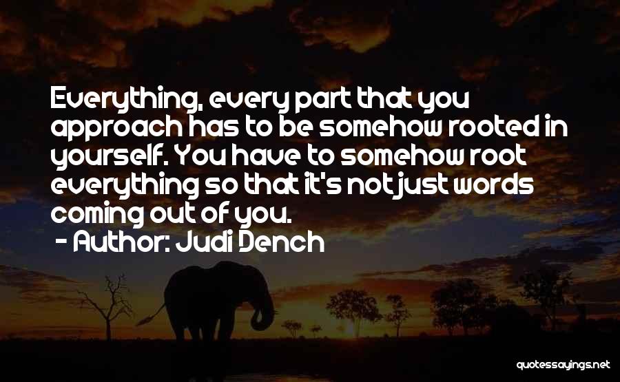 Judi Dench Quotes: Everything, Every Part That You Approach Has To Be Somehow Rooted In Yourself. You Have To Somehow Root Everything So