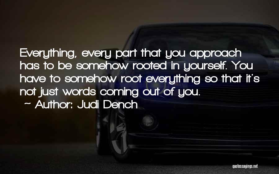 Judi Dench Quotes: Everything, Every Part That You Approach Has To Be Somehow Rooted In Yourself. You Have To Somehow Root Everything So