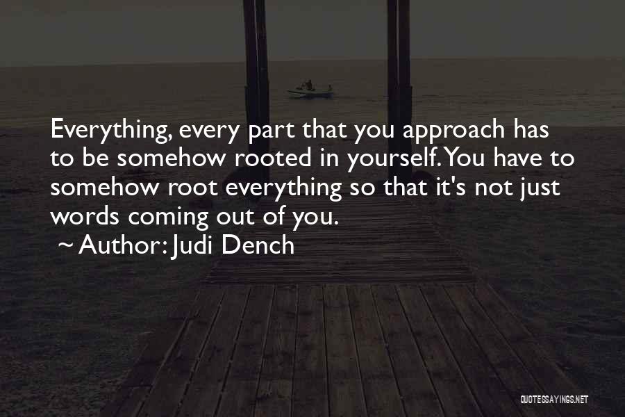 Judi Dench Quotes: Everything, Every Part That You Approach Has To Be Somehow Rooted In Yourself. You Have To Somehow Root Everything So