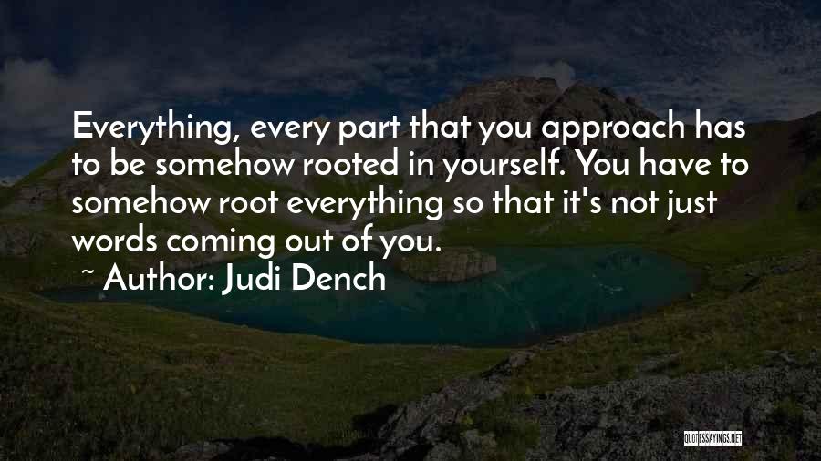 Judi Dench Quotes: Everything, Every Part That You Approach Has To Be Somehow Rooted In Yourself. You Have To Somehow Root Everything So