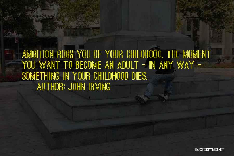 John Irving Quotes: Ambition Robs You Of Your Childhood. The Moment You Want To Become An Adult - In Any Way - Something