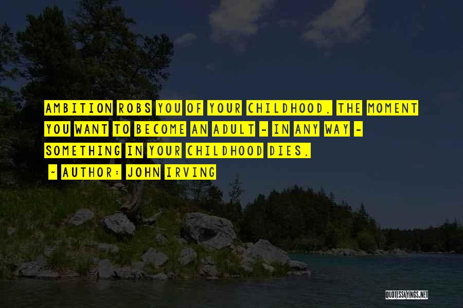 John Irving Quotes: Ambition Robs You Of Your Childhood. The Moment You Want To Become An Adult - In Any Way - Something