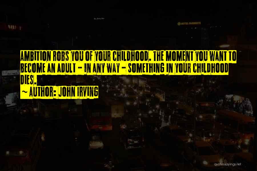 John Irving Quotes: Ambition Robs You Of Your Childhood. The Moment You Want To Become An Adult - In Any Way - Something