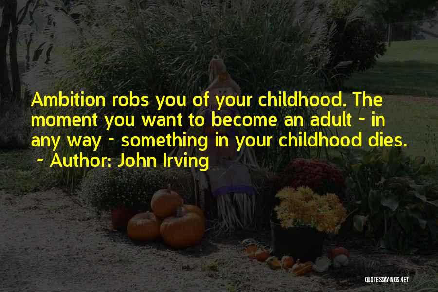John Irving Quotes: Ambition Robs You Of Your Childhood. The Moment You Want To Become An Adult - In Any Way - Something